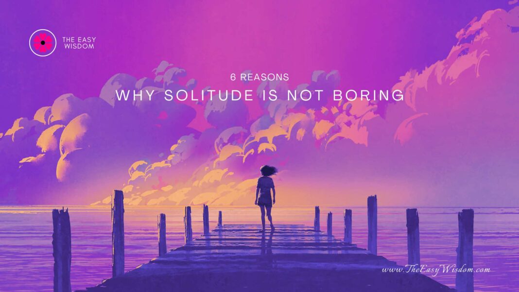 6 Reasons Why Solitude is Not Boring- Solitude vs Loneliness- The Easy Wisdom (www.TheEasyWisdom.com)