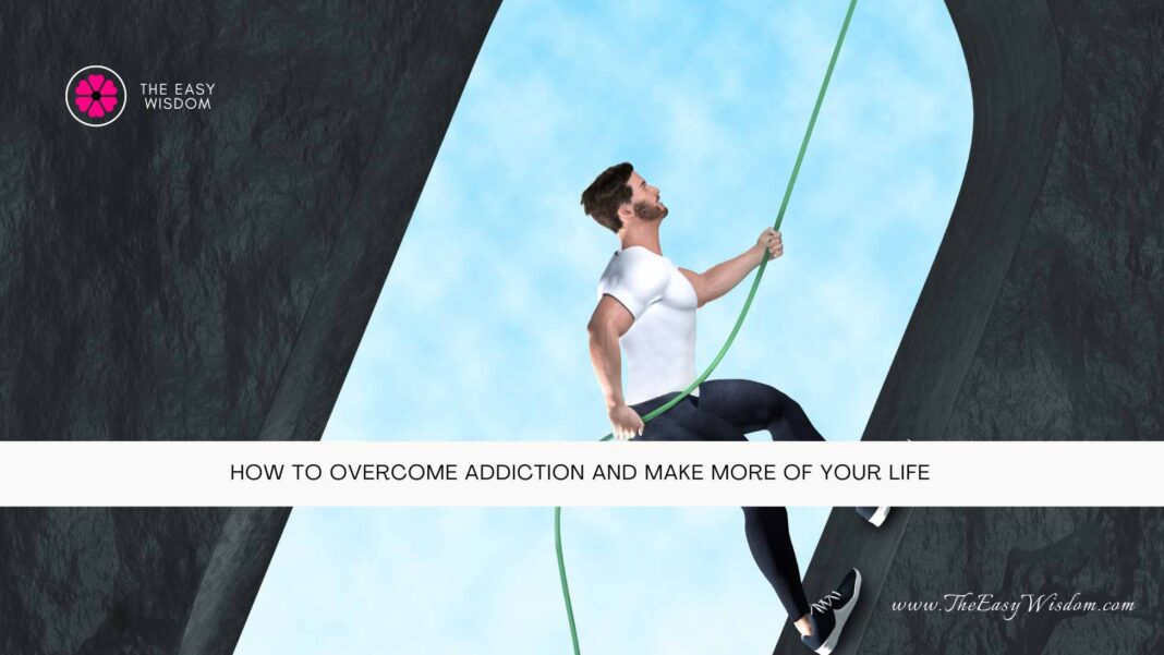 How To Overcome Addiction and Make More of Your Life- The Easy Wisdom- www.TheEasyWisdom.com