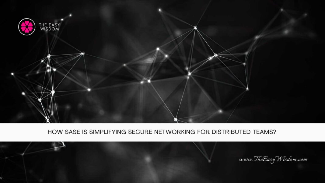 How SASE Is Simplifying Secure Networking for Distributed Teams- The Easy Wisdom- www.TheEasyWisdom.com