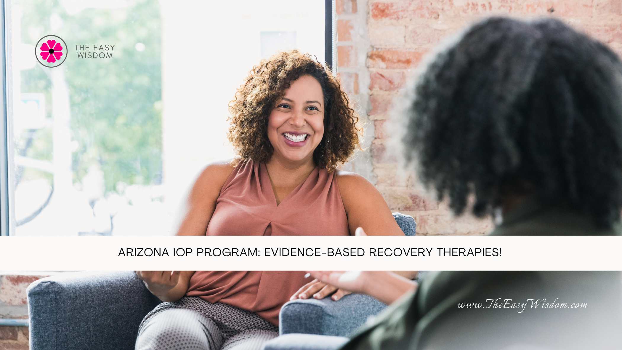 Arizona IOP Program Evidence-Based Recovery Therapies- The Easy Wisdom- www.TheEasyWisdom.com Arizona IOP Program Evidence-Based Recovery Therapies- The Easy Wisdom- www.TheEasyWisdom.com