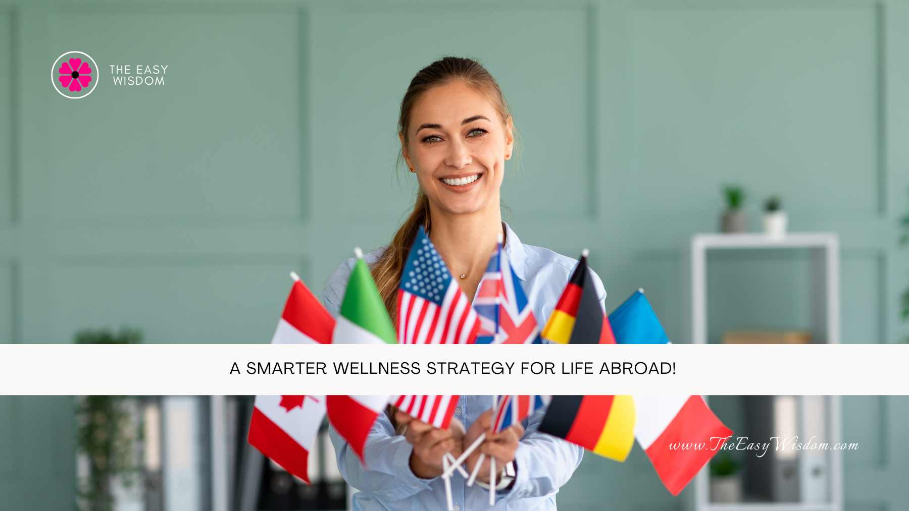 A Smarter Wellness Strategy for Life Abroad- The Easy Wisdom- www.TheEasyWisdom.com A Smarter Wellness Strategy for Life Abroad- The Easy Wisdom- www.TheEasyWisdom.com