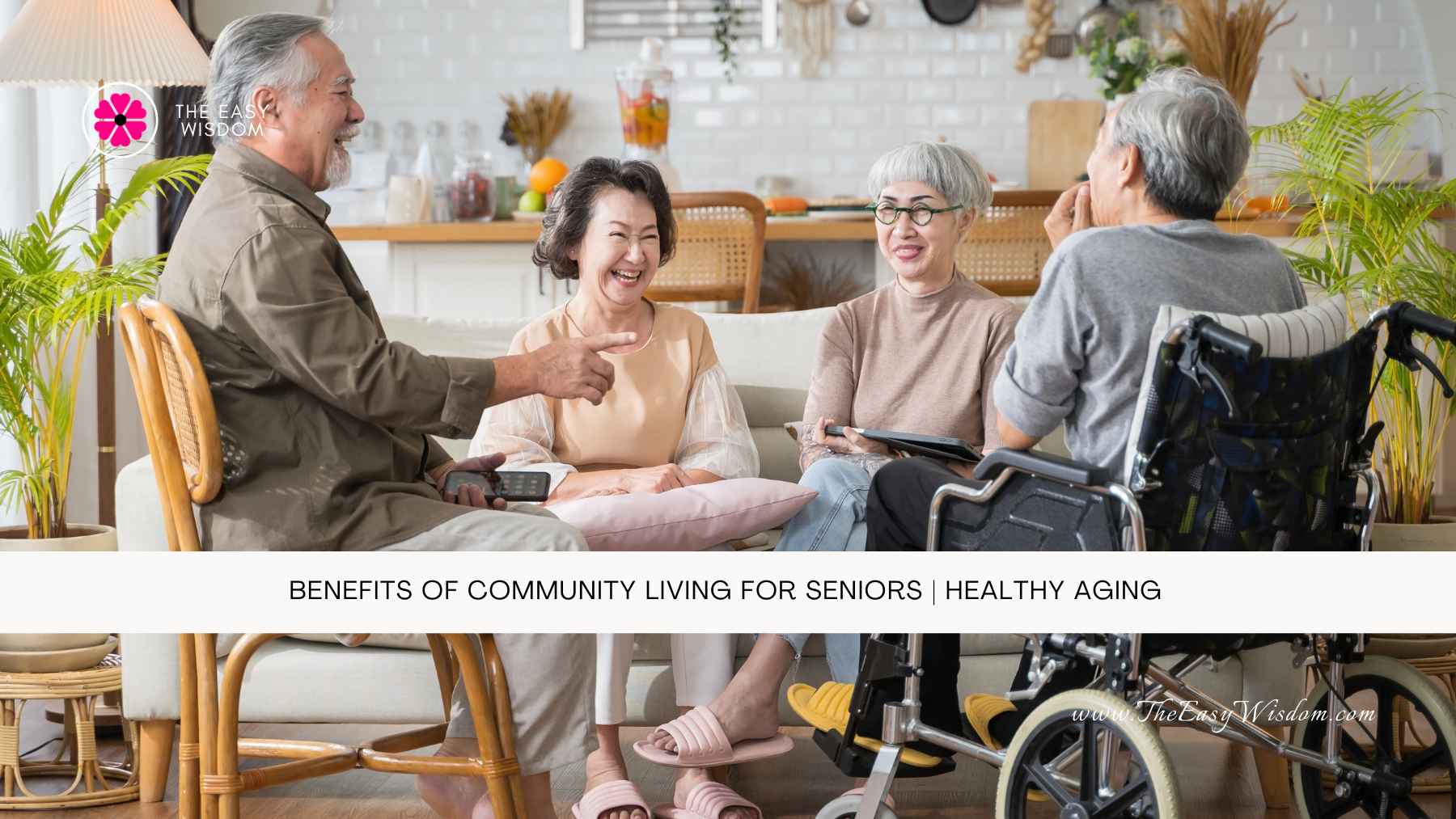 Benefits of Community Living for Seniors Healthy Aging- The Easy Wisdom- www.TheEasyWisdom.com Benefits of Community Living for Seniors Healthy Aging- The Easy Wisdom- www.TheEasyWisdom.com