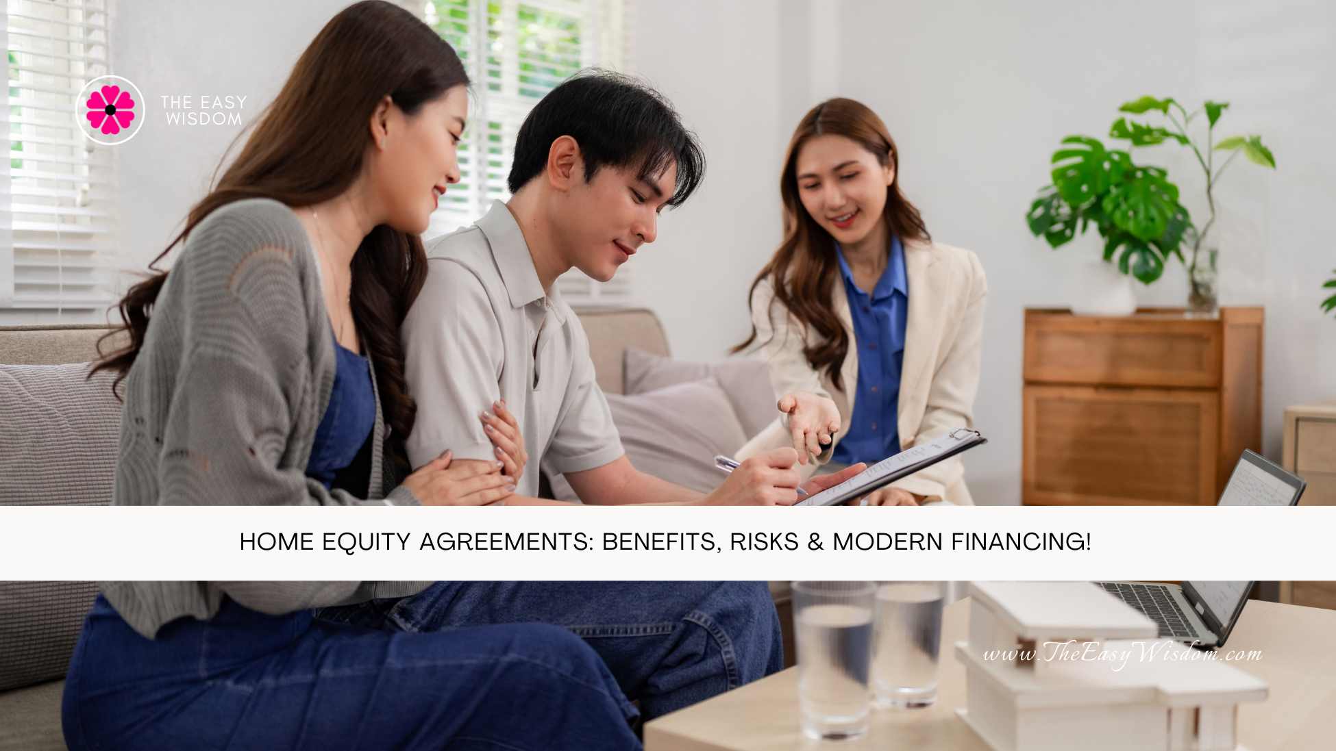 Home Equity Agreements Benefits, Risks & Modern Financing- The Easy Wisdom- www.TheEasyWisdom.com Home Equity Agreements Benefits, Risks & Modern Financing- The Easy Wisdom- www.TheEasyWisdom.com