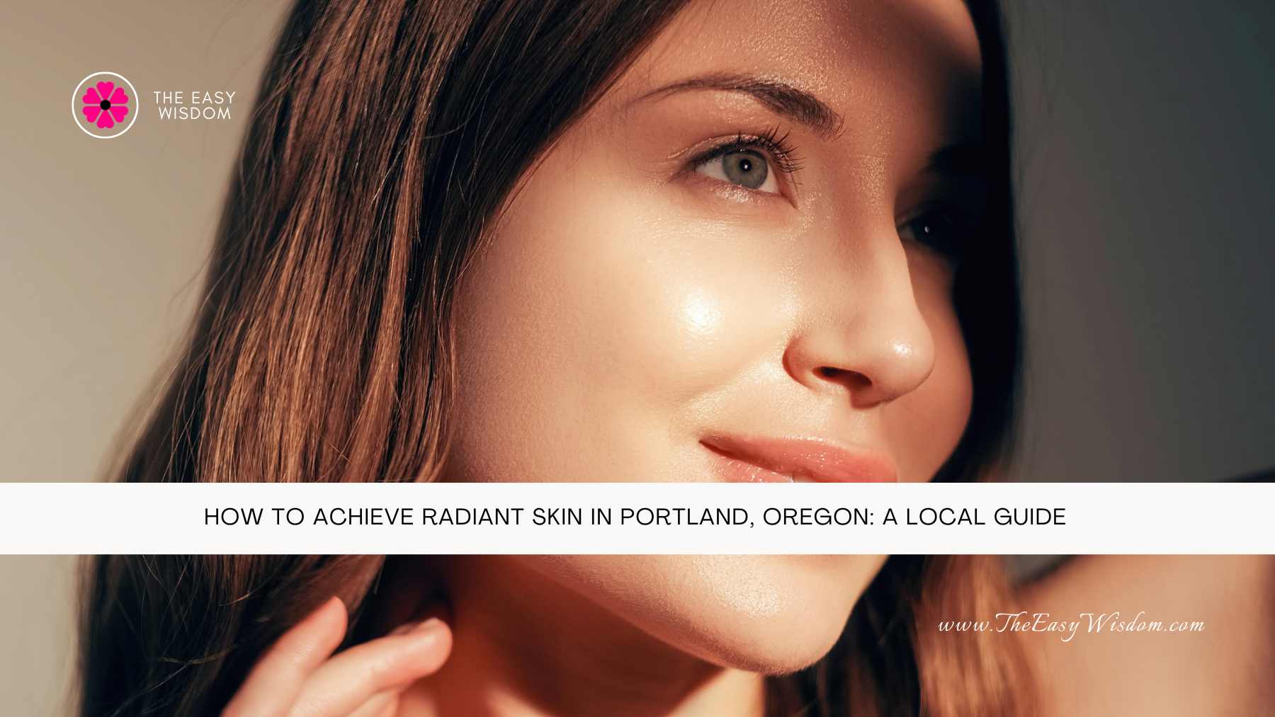 How to Achieve Radiant Skin in Portland, Oregon A Local Guide- The Easy Wisdom- www.TheEasyWisdom.com How to Achieve Radiant Skin in Portland, Oregon A Local Guide- The Easy Wisdom- www.TheEasyWisdom.com