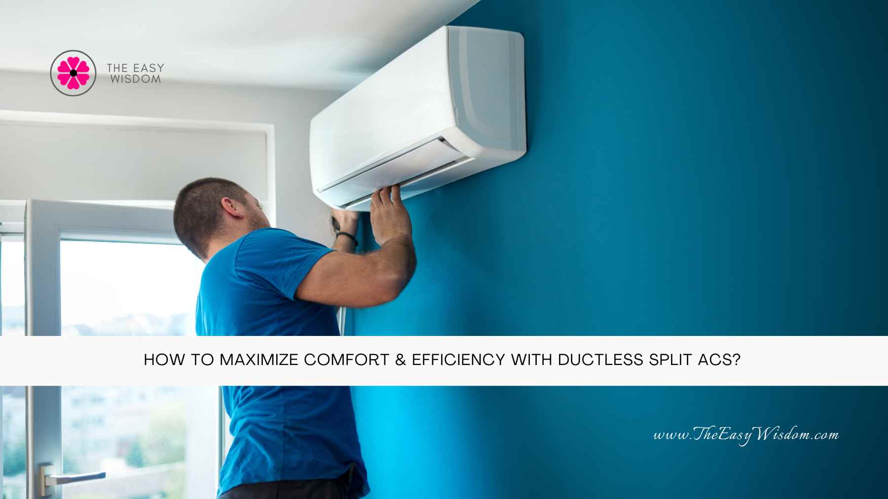 How to Maximize Comfort & Efficiency with Ductless Split ACs- The Easy Wisdom- www.TheEasyWisdom.com How to Maximize Comfort & Efficiency with Ductless Split ACs- The Easy Wisdom- www.TheEasyWisdom.com