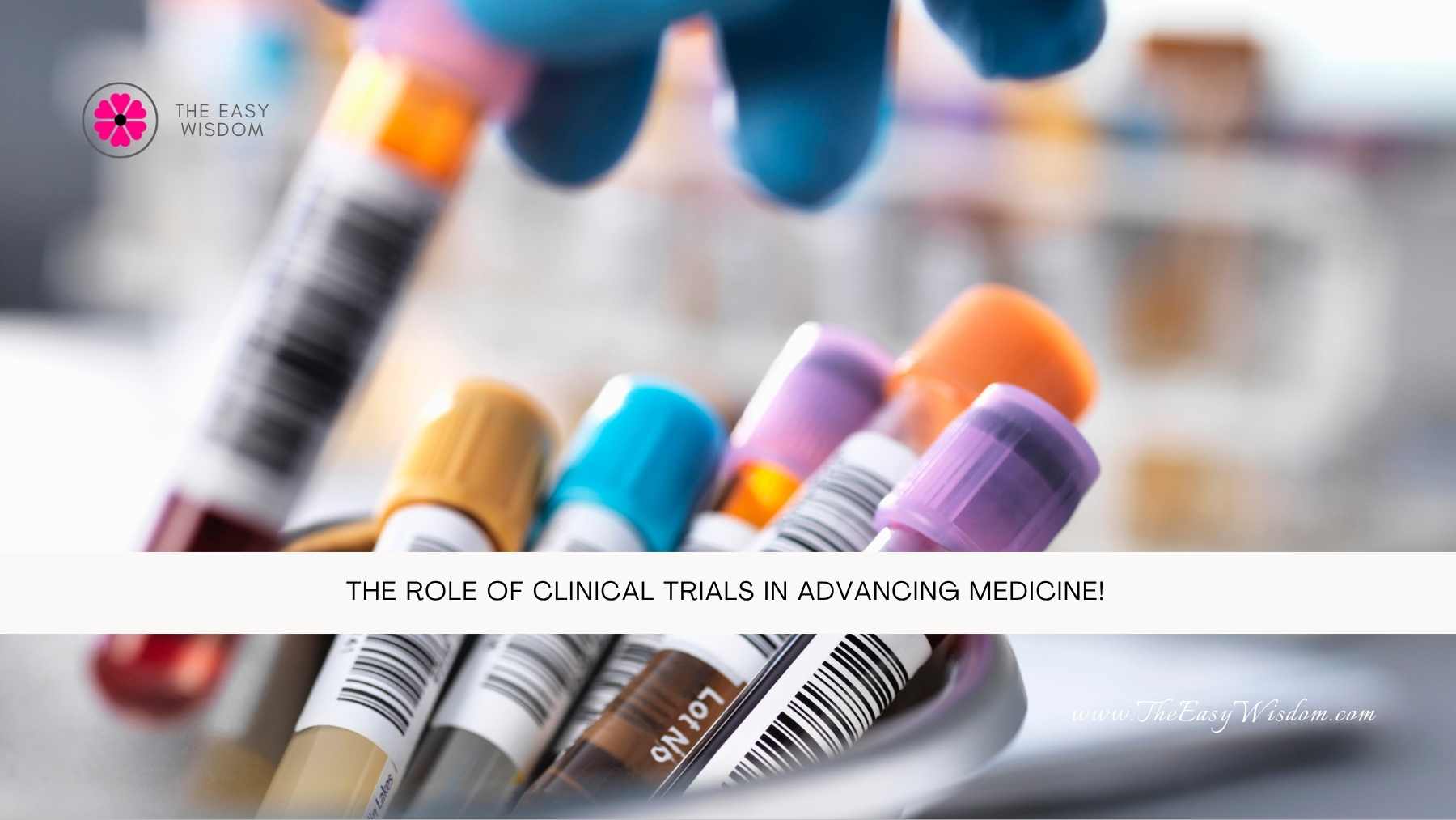 The Role of Clinical Trials in Advancing Medicine- The Easy Wisdom- www.TheEasyWisdom.com The Role of Clinical Trials in Advancing Medicine- The Easy Wisdom- www.TheEasyWisdom.com