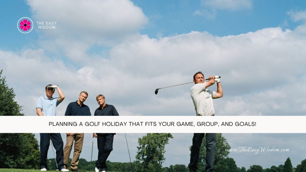 Planning a Golf Holiday That Fits Your Game, Group, and Goals- The Easy Wisdom- www.TheEasyWisdom.com